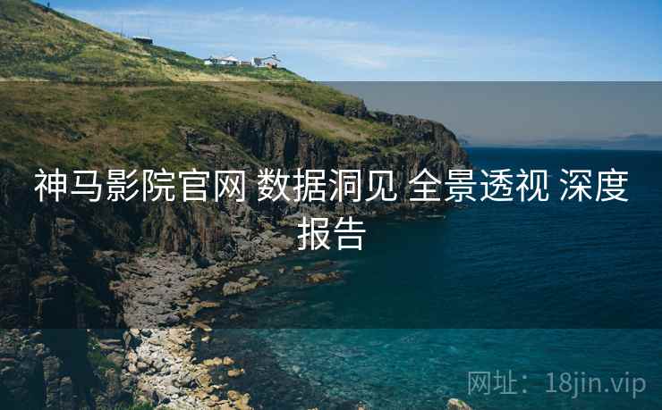 神马影院官网 数据洞见 全景透视 深度报告  第1张