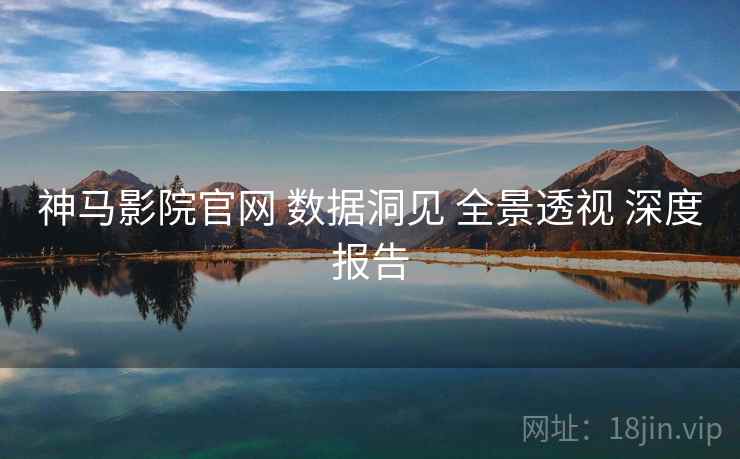 神马影院官网 数据洞见 全景透视 深度报告  第2张