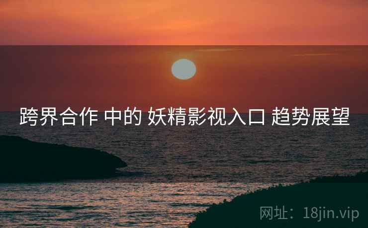跨界合作 中的 妖精影视入口 趋势展望  第2张