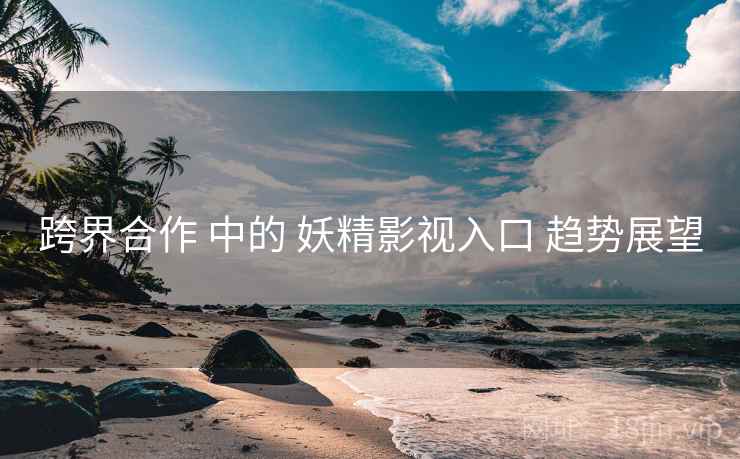 跨界合作 中的 妖精影视入口 趋势展望  第1张