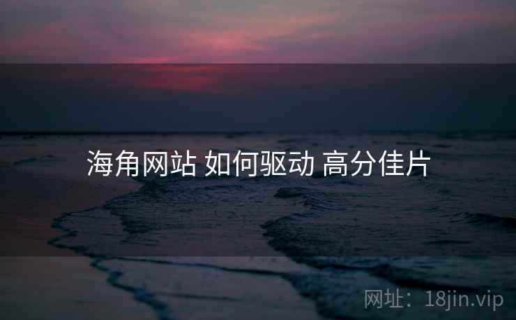 海角网站 如何驱动 高分佳片  第2张