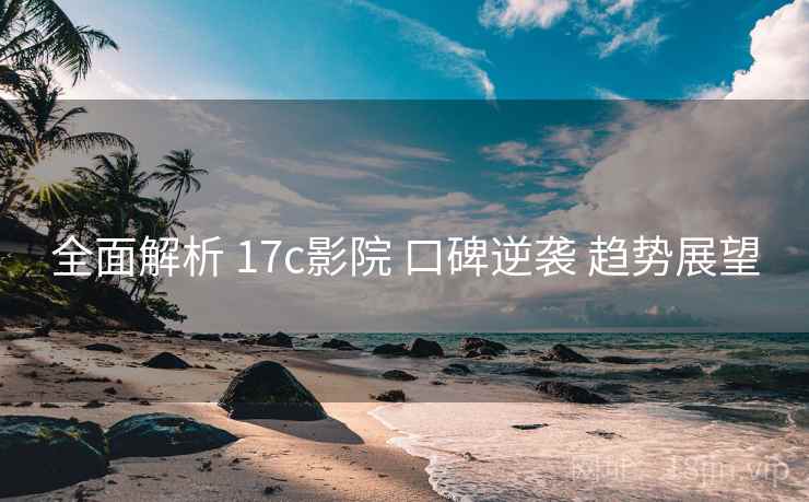 全面解析 17c影院 口碑逆袭 趋势展望  第1张