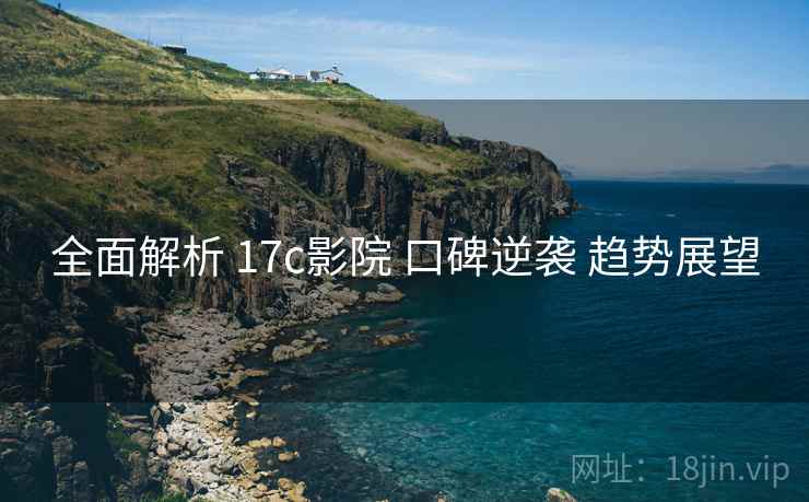全面解析 17c影院 口碑逆袭 趋势展望  第2张