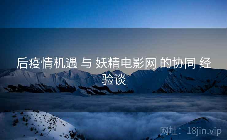 后疫情机遇 与 妖精电影网 的协同 经验谈  第2张