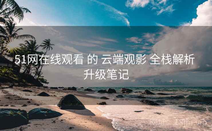 51网在线观看 的 云端观影 全栈解析 升级笔记  第2张