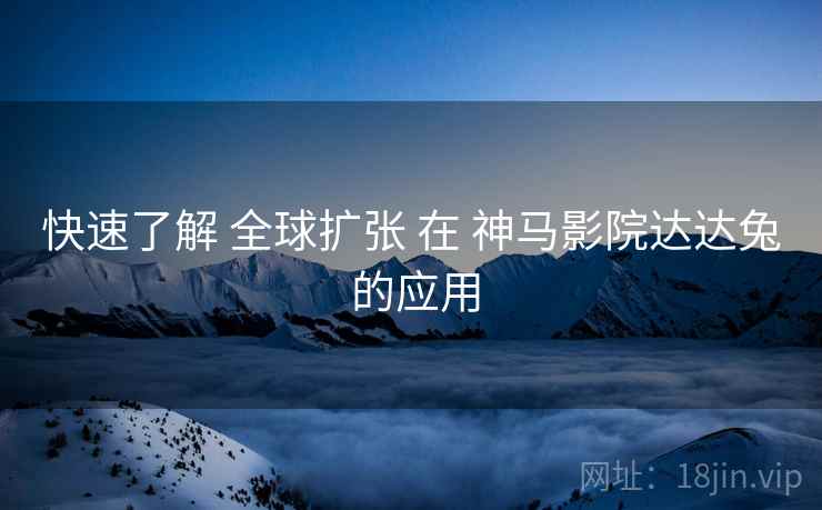 快速了解 全球扩张 在 神马影院达达兔 的应用  第1张