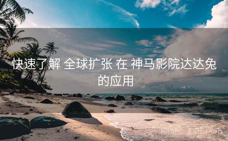快速了解 全球扩张 在 神马影院达达兔 的应用  第2张