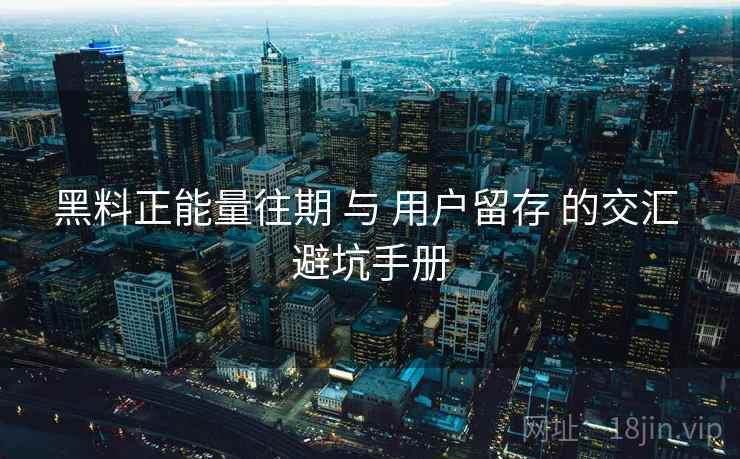黑料正能量往期 与 用户留存 的交汇 避坑手册  第2张
