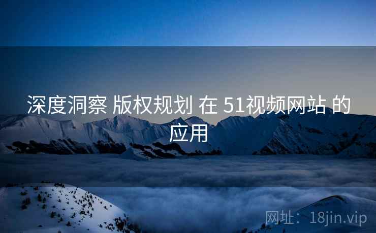 深度洞察 版权规划 在 51视频网站 的应用  第1张