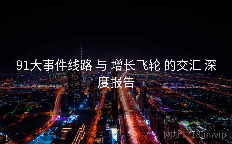 91大事件线路 与 增长飞轮 的交汇 深度报告  第2张