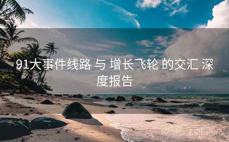 91大事件线路 与 增长飞轮 的交汇 深度报告  第1张