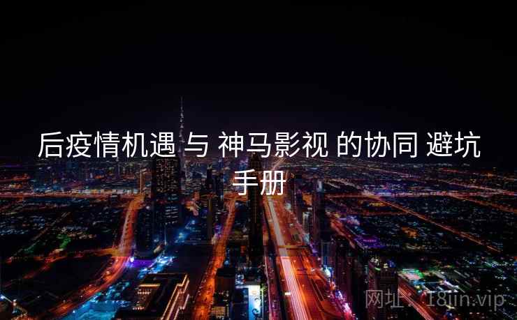 后疫情机遇 与 神马影视 的协同 避坑手册  第2张
