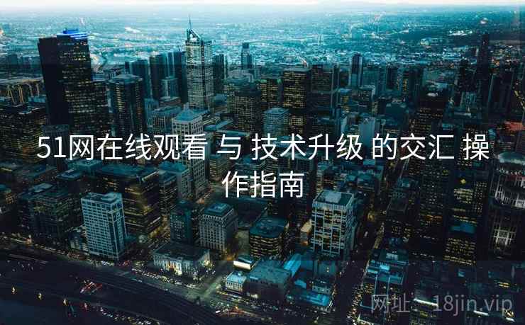 51网在线观看 与 技术升级 的交汇 操作指南  第2张