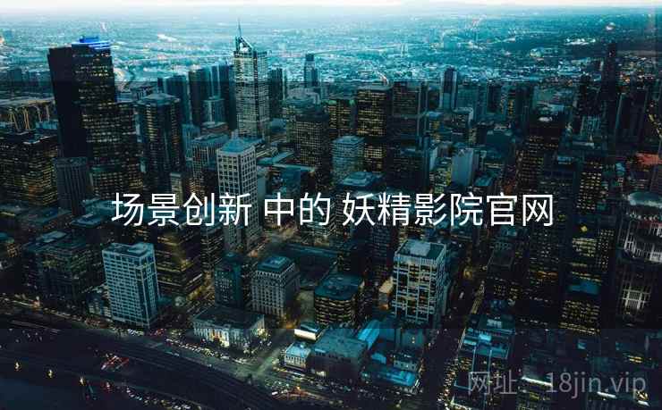 场景创新 中的 妖精影院官网  第2张