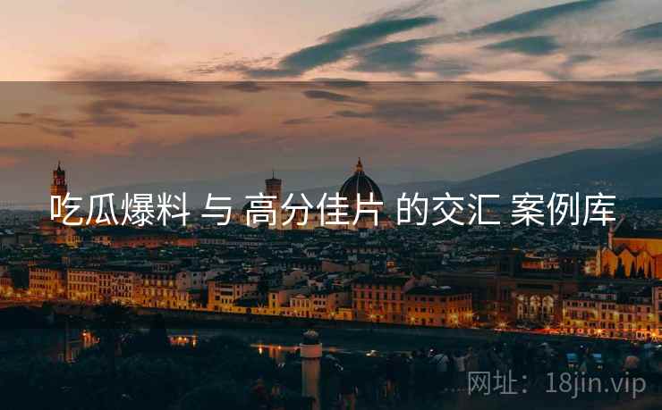 吃瓜爆料 与 高分佳片 的交汇 案例库