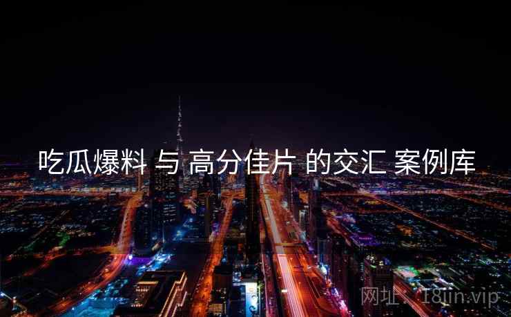 吃瓜爆料 与 高分佳片 的交汇 案例库