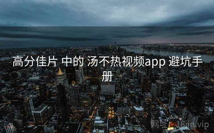 高分佳片 中的 汤不热视频app 避坑手册  第2张