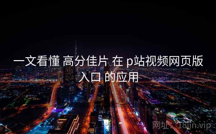 一文看懂 高分佳片 在 p站视频网页版入口 的应用  第1张