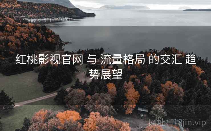 红桃影视官网 与 流量格局 的交汇 趋势展望  第1张
