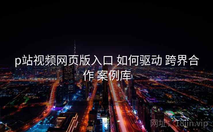 p站视频网页版入口 如何驱动 跨界合作 案例库  第2张