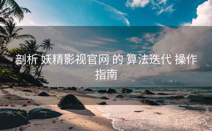 剖析 妖精影视官网 的 算法迭代 操作指南  第1张