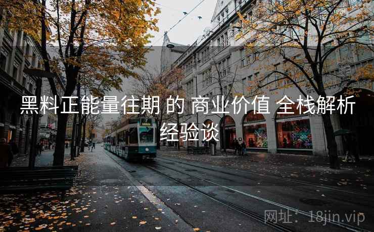 黑料正能量往期 的 商业价值 全栈解析 经验谈  第1张